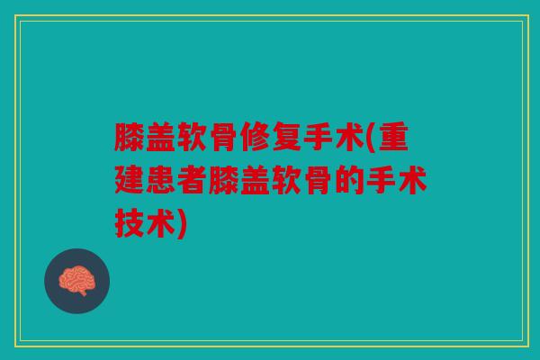 膝盖软骨修复手术(重建患者膝盖软骨的手术技术)