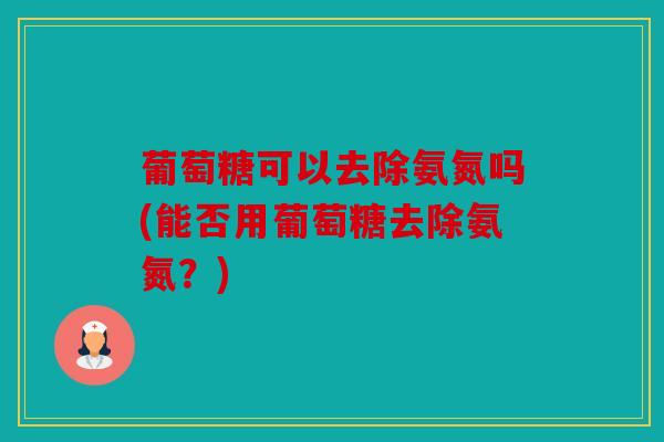 葡萄糖可以去除氨氮吗(能否用葡萄糖去除氨氮？)