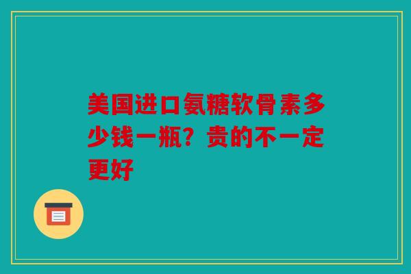 美国进口氨糖软骨素多少钱一瓶？贵的不一定更好