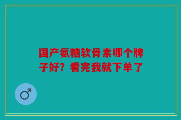 国产氨糖软骨素哪个牌子好？看完我就下单了