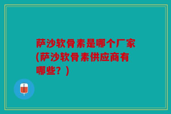 萨沙软骨素是哪个厂家(萨沙软骨素供应商有哪些？)