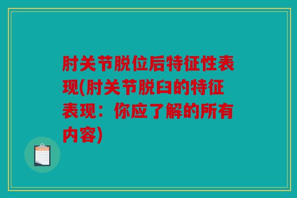 肘关节脱位后特征性表现(肘关节脱臼的特征表现：你应了解的所有内容)