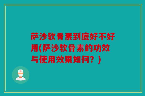 萨沙软骨素到底好不好用(萨沙软骨素的功效与使用效果如何？)