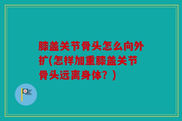 膝盖关节骨头怎么向外扩(怎样加重膝盖关节骨头远离身体？)