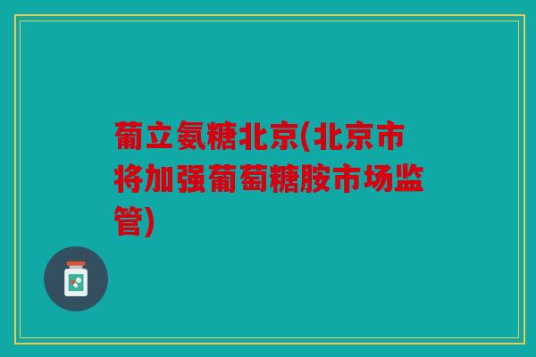 葡立氨糖北京(北京市将加强葡萄糖胺市场监管)