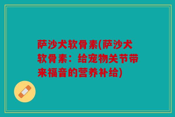 萨沙犬软骨素(萨沙犬软骨素：给宠物关节带来福音的营养补给)