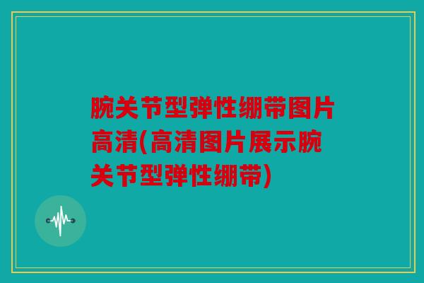 腕关节型弹性绷带图片高清(高清图片展示腕关节型弹性绷带)