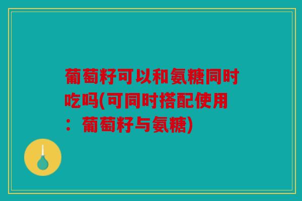 葡萄籽可以和氨糖同时吃吗(可同时搭配使用：葡萄籽与氨糖)