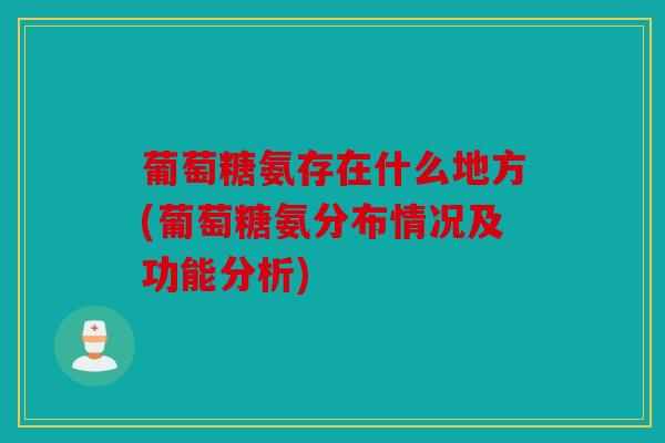 葡萄糖氨存在什么地方(葡萄糖氨分布情况及功能分析)