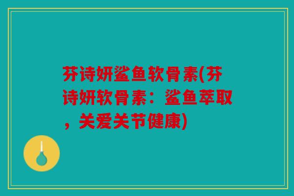 芬诗妍鲨鱼软骨素(芬诗妍软骨素：鲨鱼萃取，关爱关节健康)