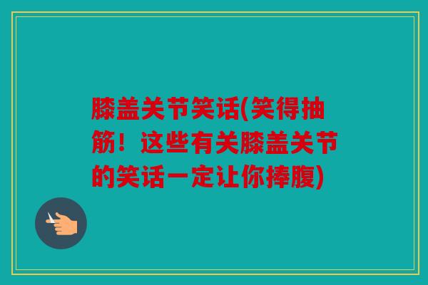 膝盖关节笑话(笑得抽筋！这些有关膝盖关节的笑话一定让你捧腹)