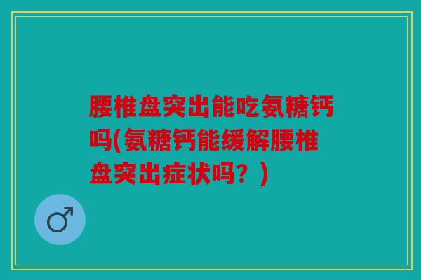 腰椎盘突出能吃氨糖钙吗(氨糖钙能缓解腰椎盘突出症状吗？)