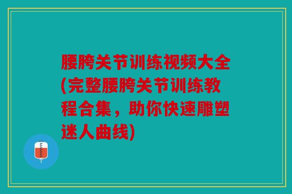 腰胯关节训练视频大全(完整腰胯关节训练教程合集，助你快速雕塑迷人曲线)