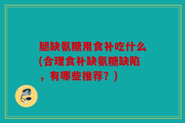 腿缺氨糖用食补吃什么(合理食补缺氨糖缺陷，有哪些推荐？)