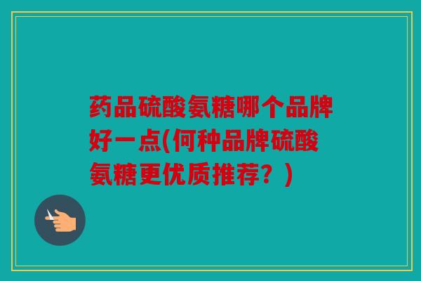 药品硫酸氨糖哪个品牌好一点(何种品牌硫酸氨糖更优质推荐？)