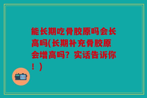 能长期吃骨胶原吗会长高吗(长期补充骨胶原会增高吗？实话告诉你！)