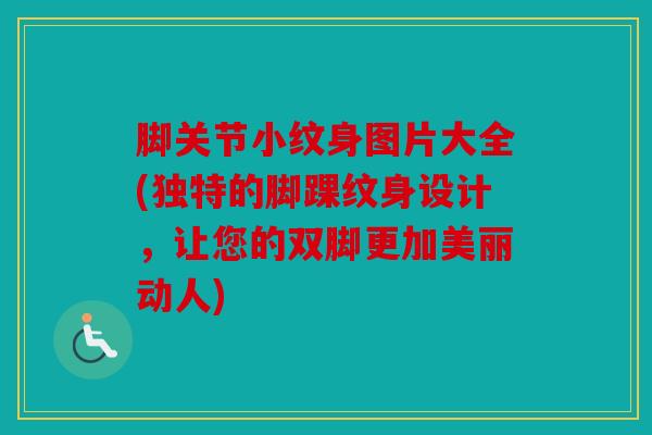 脚关节小纹身图片大全(独特的脚踝纹身设计，让您的双脚更加美丽动人)