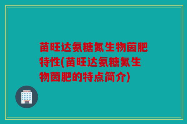 苗旺达氨糖氮生物茵肥特性(苗旺达氨糖氮生物茵肥的特点简介)