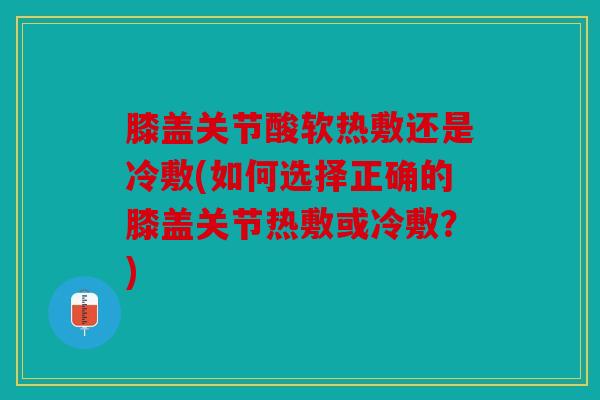 膝盖关节酸软热敷还是冷敷(如何选择正确的膝盖关节热敷或冷敷？)