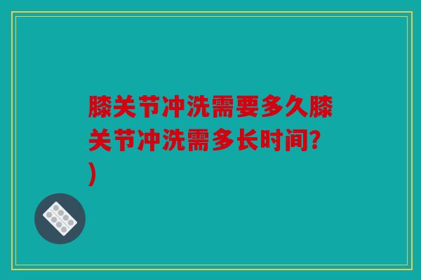 膝关节冲洗需要多久膝关节冲洗需多长时间？)