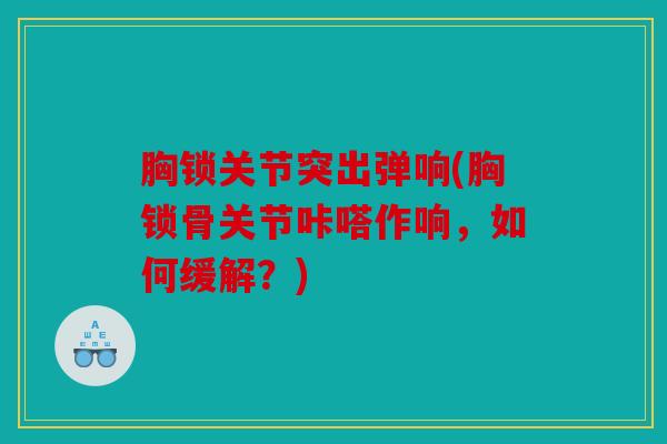 胸锁关节突出弹响(胸锁骨关节咔嗒作响，如何缓解？)