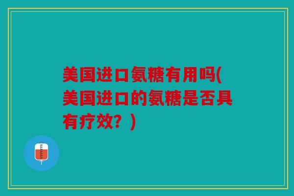 美国进口氨糖有用吗(美国进口的氨糖是否具有疗效？)