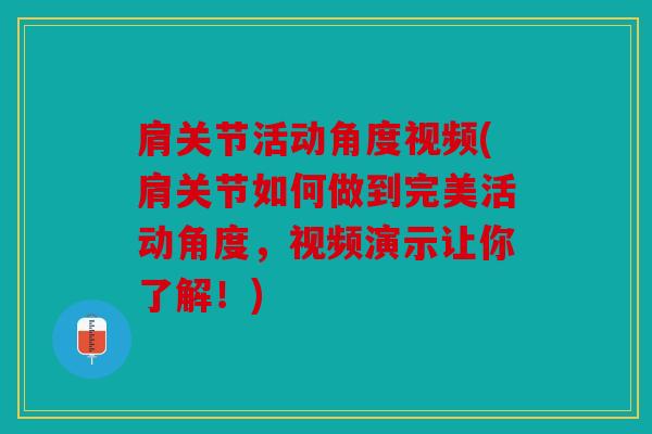 肩关节活动角度视频(肩关节如何做到完美活动角度，视频演示让你了解！)