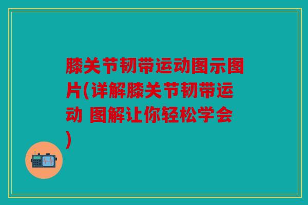 膝关节韧带运动图示图片(详解膝关节韧带运动 图解让你轻松学会)