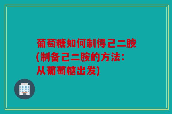 葡萄糖如何制得己二胺(制备己二胺的方法：从葡萄糖出发)