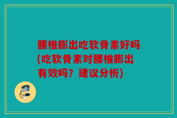 腰椎膨出吃软骨素好吗(吃软骨素对腰椎膨出有效吗？建议分析)