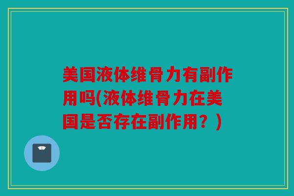 美国液体维骨力有副作用吗(液体维骨力在美国是否存在副作用？)