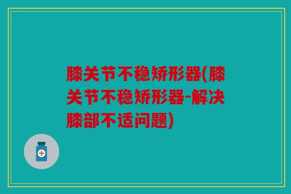 膝关节不稳矫形器(膝关节不稳矫形器-解决膝部不适问题)