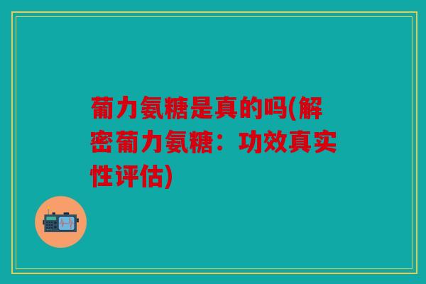 葡力氨糖是真的吗(解密葡力氨糖：功效真实性评估)