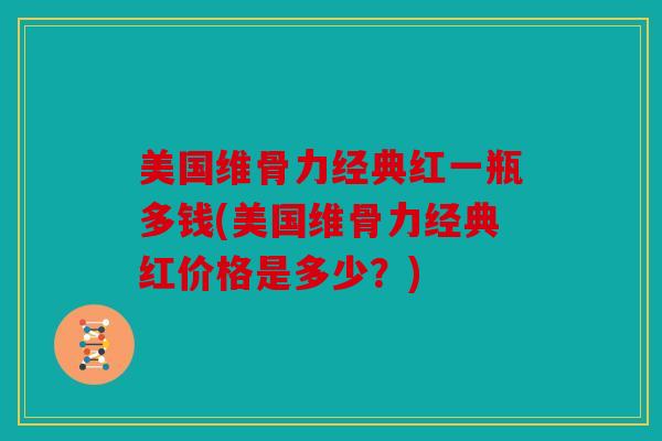 美国维骨力经典红一瓶多钱(美国维骨力经典红价格是多少？)