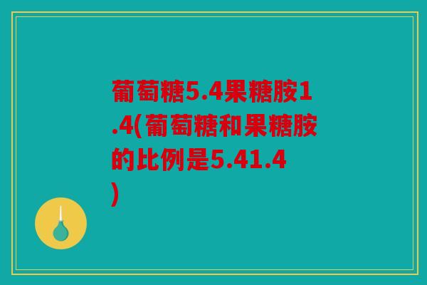 葡萄糖5.4果糖胺1.4(葡萄糖和果糖胺的比例是5.41.4)