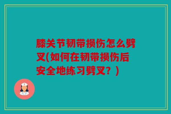 膝关节韧带损伤怎么劈叉(如何在韧带损伤后安全地练习劈叉？)