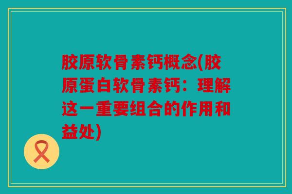 胶原软骨素钙概念(胶原蛋白软骨素钙：理解这一重要组合的作用和益处)