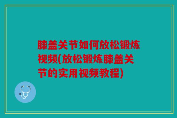 膝盖关节如何放松锻炼视频(放松锻炼膝盖关节的实用视频教程)