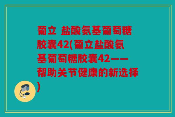 葡立 盐酸氨基葡萄糖胶囊42(葡立盐酸氨基葡萄糖胶囊42——帮助关节健康的新选择)