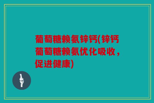 葡萄糖赖氨锌钙(锌钙葡萄糖赖氨优化吸收，促进健康)