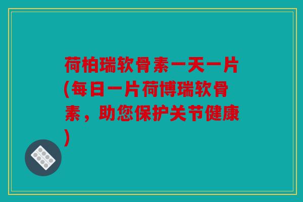 荷柏瑞软骨素一天一片(每日一片荷博瑞软骨素，助您保护关节健康)