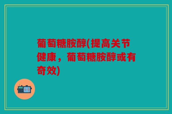 葡萄糖胺醇(提高关节健康，葡萄糖胺醇或有奇效)