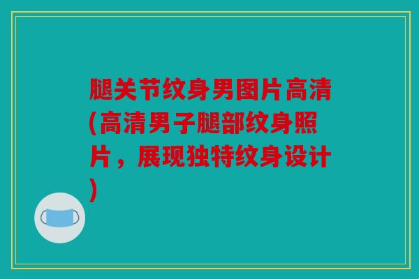 腿关节纹身男图片高清(高清男子腿部纹身照片，展现独特纹身设计)