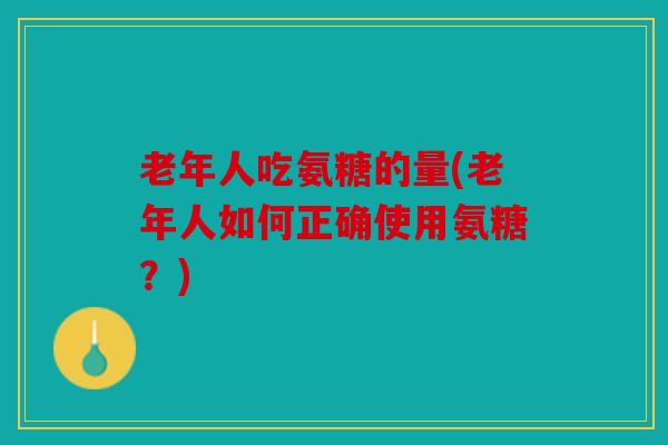 老年人吃氨糖的量(老年人如何正确使用氨糖？)