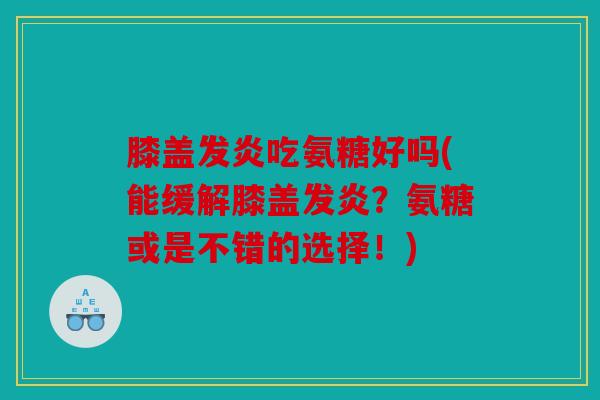 膝盖发炎吃氨糖好吗(能缓解膝盖发炎？氨糖或是不错的选择！)