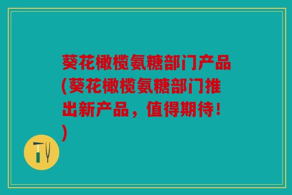 葵花橄榄氨糖部门产品(葵花橄榄氨糖部门推出新产品，值得期待！)