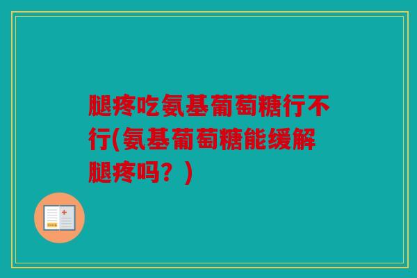 腿疼吃氨基葡萄糖行不行(氨基葡萄糖能缓解腿疼吗？)