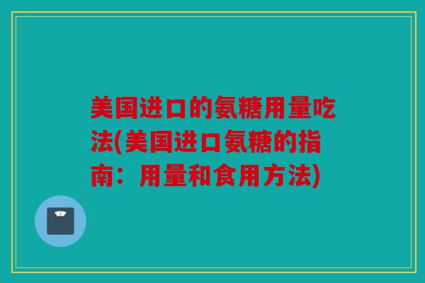 美国进口的氨糖用量吃法(美国进口氨糖的指南：用量和食用方法)