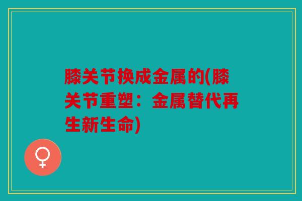 膝关节换成金属的(膝关节重塑：金属替代再生新生命)