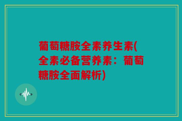 葡萄糖胺全素养生素(全素必备营养素：葡萄糖胺全面解析)